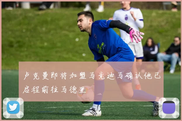 卢克曼即将加盟马竞迪马确认他已启程前往马德里