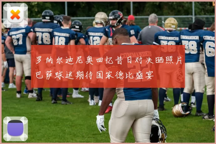 罗纳尔迪尼奥回忆昔日对决晒照片巴萨球迷期待国家德比盛宴