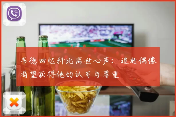 韦德回忆科比离世心声：追赶偶像渴望获得他的认可与尊重