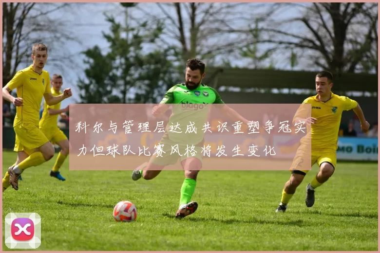 科尔与管理层达成共识重塑争冠实力但球队比赛风格将发生变化