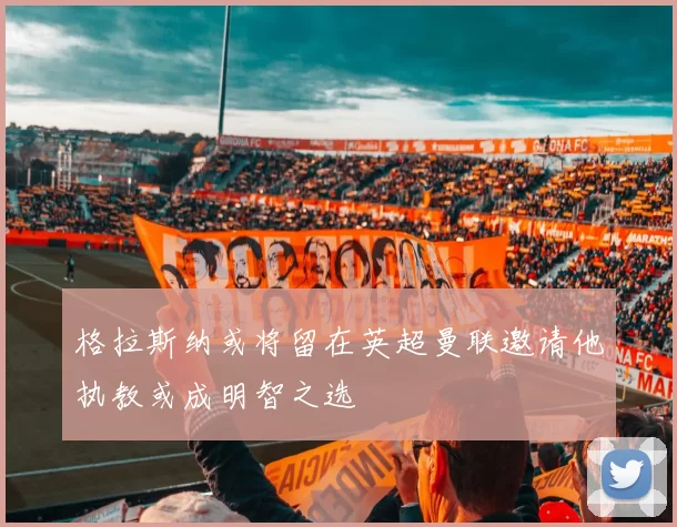 格拉斯纳或将留在英超曼联邀请他执教或成明智之选
