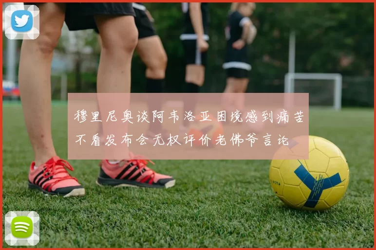 穆里尼奥谈阿韦洛亚困境感到痛苦不看发布会无权评价老佛爷言论