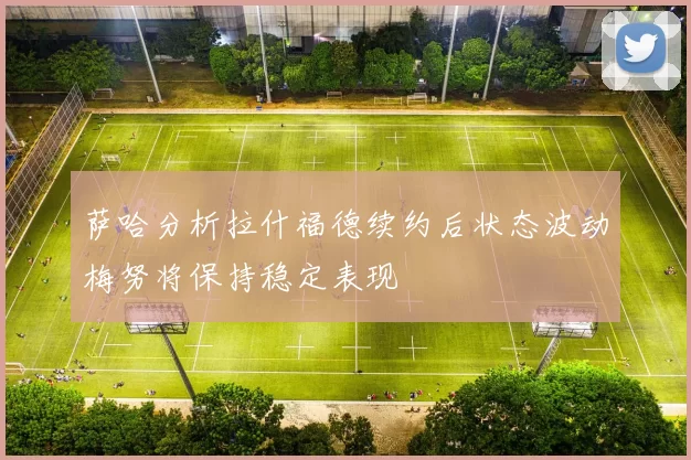 萨哈分析拉什福德续约后状态波动梅努将保持稳定表现