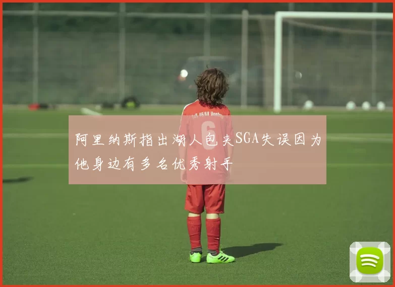 阿里纳斯指出湖人包夹SGA失误因为他身边有多名优秀射手