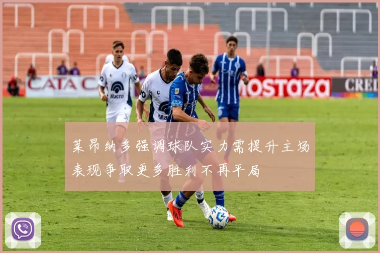 莱昂纳多强调球队实力需提升主场表现争取更多胜利不再平局