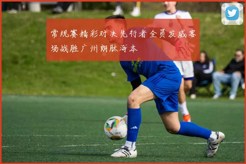 常规赛精彩对决先行者全员发威客场战胜广州朗肽海本