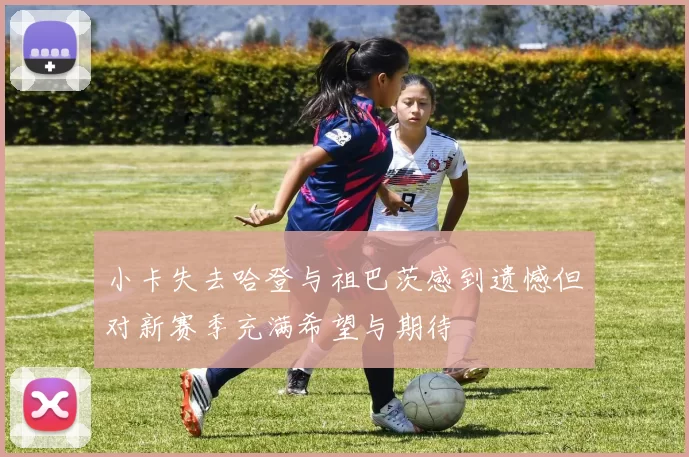 小卡失去哈登与祖巴茨感到遗憾但对新赛季充满希望与期待