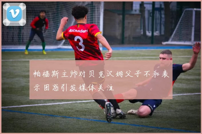 帕福斯主帅对贝克汉姆父子不和表示困惑引发媒体关注