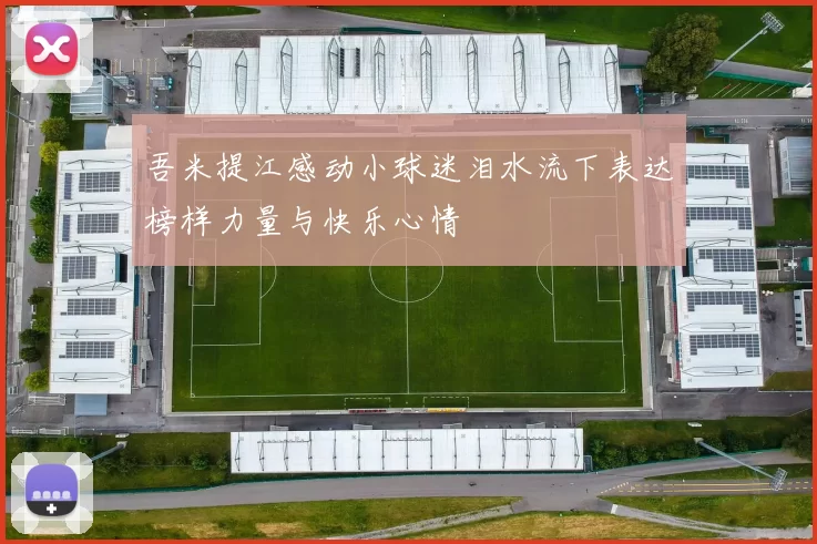 吾米提江感动小球迷泪水流下表达榜样力量与快乐心情