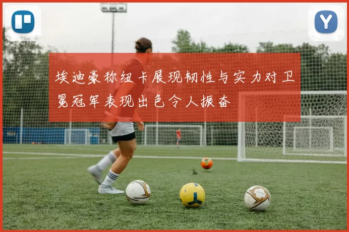 埃迪豪称纽卡展现韧性与实力对卫冕冠军表现出色令人振奋