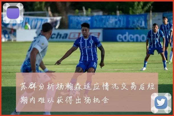 苏群分析杨瀚森适应情况交易后短期内难以获得出场机会