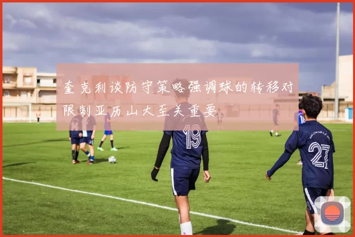 奎克利谈防守策略强调球的转移对限制亚历山大至关重要