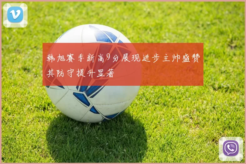 韩旭赛季新高9分展现进步主帅盛赞其防守提升显著